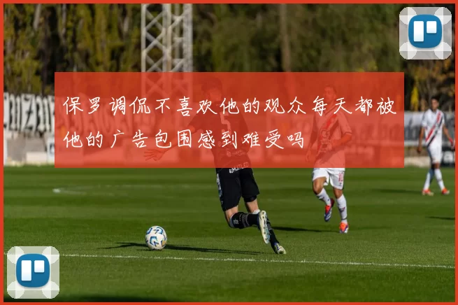 保罗调侃不喜欢他的观众每天都被他的广告包围感到难受吗