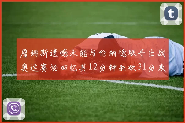 詹姆斯遗憾未能与伦纳德联手出战奥运赛场回忆其12分钟狂砍31分表现