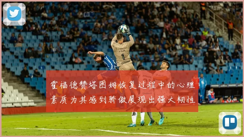 霍福德赞塔图姆恢复过程中的心理素质为其感到骄傲展现出强大韧性与决心