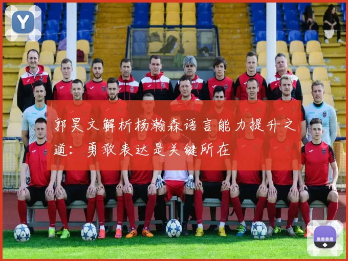郭昊文解析杨瀚森语言能力提升之道：勇敢表达是关键所在