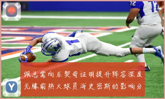 佩总需向东契奇证明提升阵容深度无缘前热火球员海史密斯的影响分析