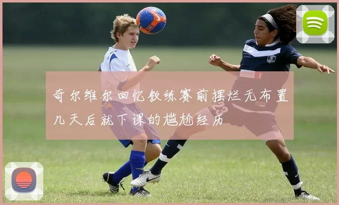 奇尔维尔回忆教练赛前摆烂无布置几天后就下课的尴尬经历
