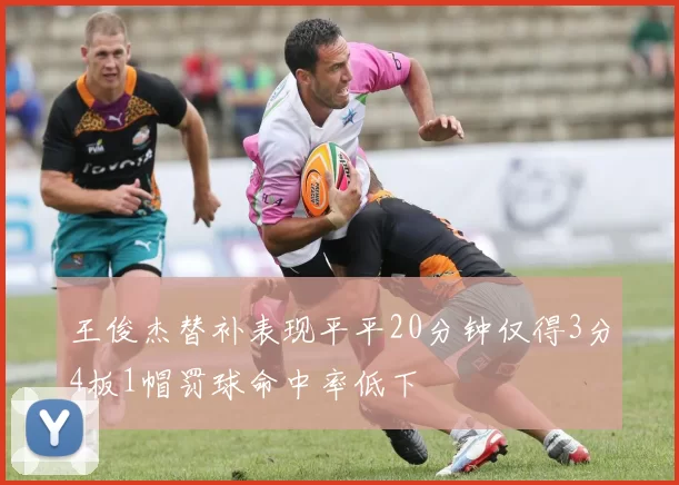 王俊杰替补表现平平20分钟仅得3分4板1帽罚球命中率低下