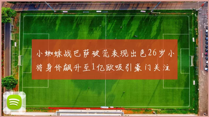 小蜘蛛战巴萨破荒表现出色26岁小将身价飙升至1亿欧吸引豪门关注