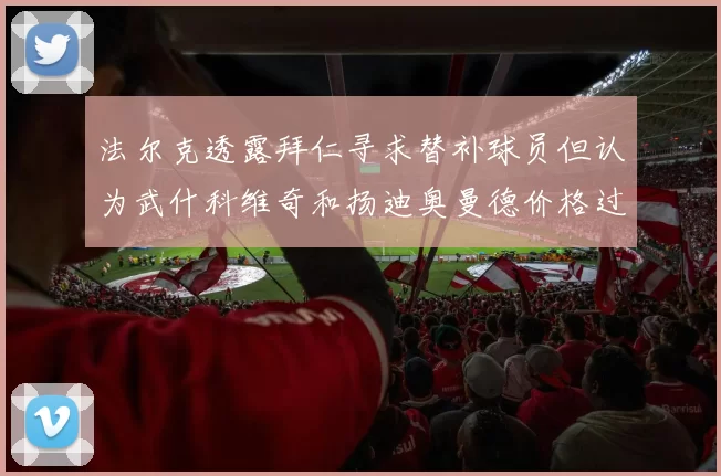 法尔克透露拜仁寻求替补球员但认为武什科维奇和扬迪奥曼德价格过高