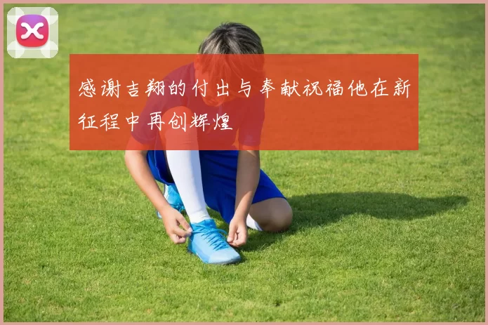 感谢吉翔的付出与奉献祝福他在新征程中再创辉煌