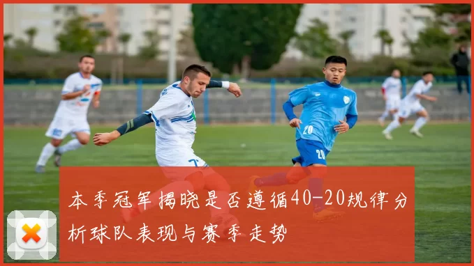 本季冠军揭晓是否遵循40-20规律分析球队表现与赛季走势