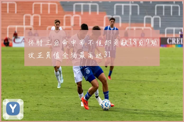 怀特三分命中率不佳却贡献18分9助攻正负值全场最高达31