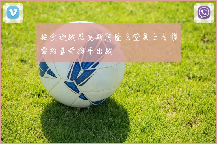 掘金迎战尼克斯阿隆戈登复出与穆雷约基奇携手出战