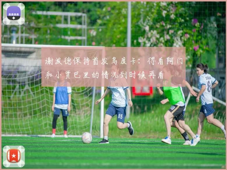 谢泼德保持首发乌度卡：得看阿门和小贾巴里的情况到时候再看