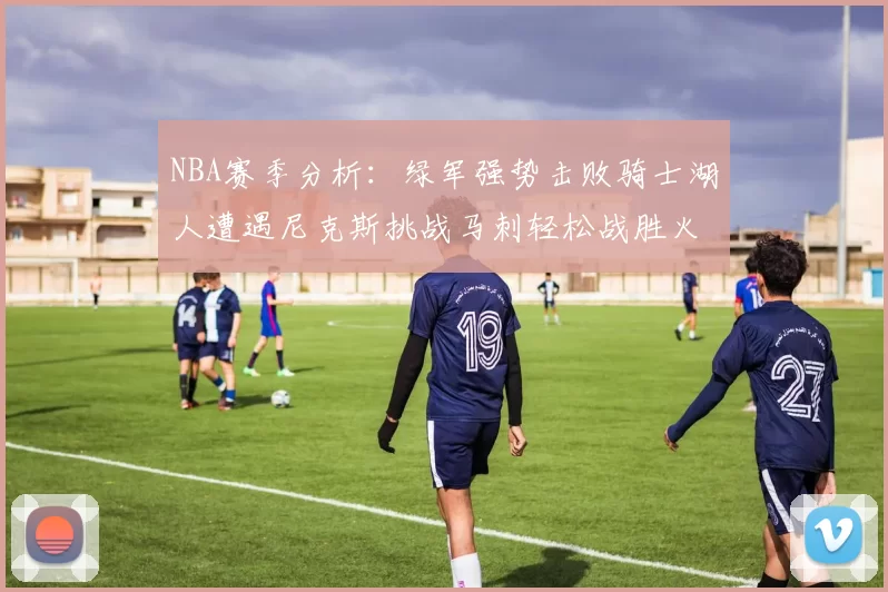 NBA赛季分析：绿军强势击败骑士湖人遭遇尼克斯挑战马刺轻松战胜火箭