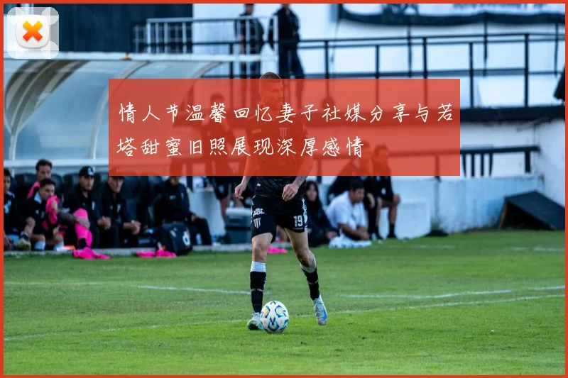 情人节温馨回忆妻子社媒分享与若塔甜蜜旧照展现深厚感情