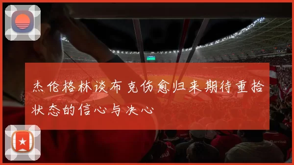 杰伦格林谈布克伤愈归来期待重拾状态的信心与决心