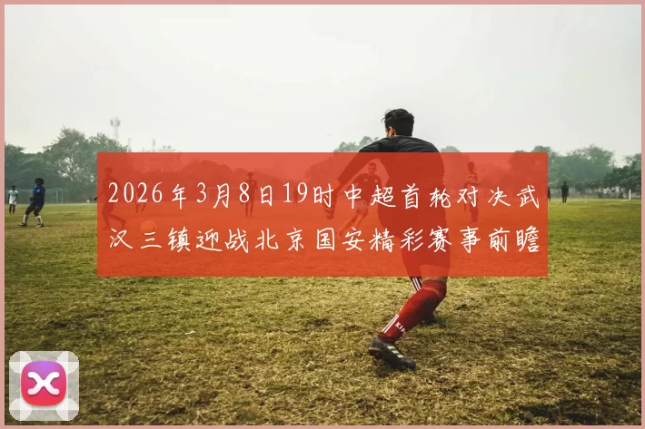 2026年3月8日19时中超首轮对决武汉三镇迎战北京国安精彩赛事前瞻