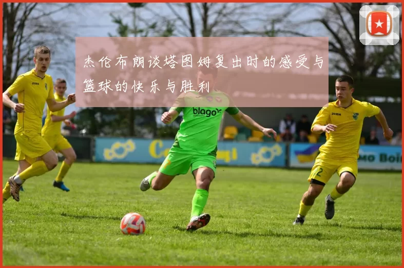杰伦布朗谈塔图姆复出时的感受与篮球的快乐与胜利