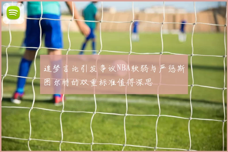 追梦言论引发争议NBA软弱与严惩斯图尔特的双重标准值得深思