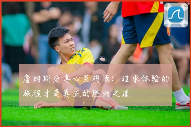 詹姆斯分享心灵鸡汤：追求体验的旅程才是真正的胜利之道