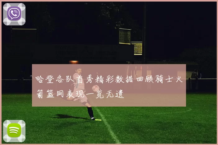 哈登各队首秀精彩数据回顾骑士火箭篮网表现一览无遗