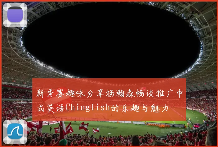 新秀赛趣味分享杨瀚森畅谈推广中式英语Chinglish的乐趣与魅力