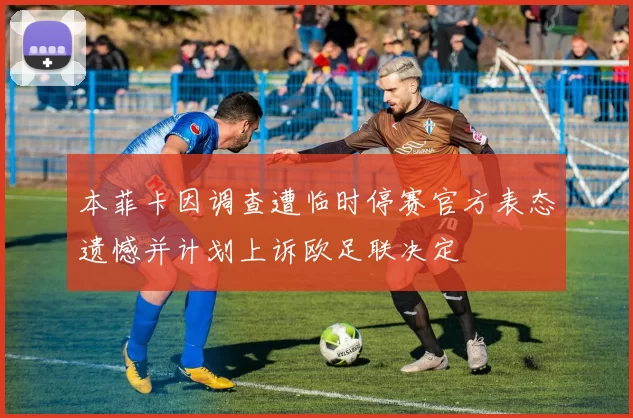 本菲卡因调查遭临时停赛官方表态遗憾并计划上诉欧足联决定