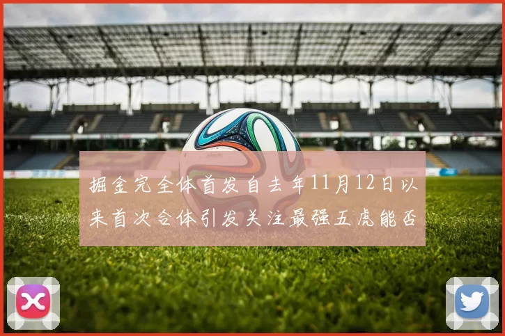 掘金完全体首发自去年11月12日以来首次合体引发关注最强五虎能否重现辉煌