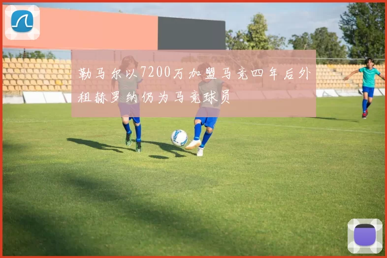 勒马尔以7200万加盟马竞四年后外租赫罗纳仍为马竞球员