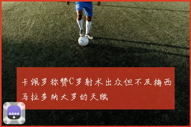 卡佩罗称赞C罗射术出众但不及梅西马拉多纳大罗的天赋
