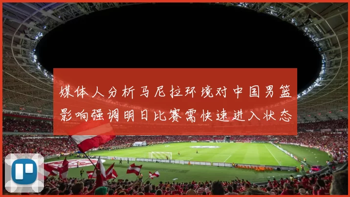 媒体人分析马尼拉环境对中国男篮影响强调明日比赛需快速进入状态