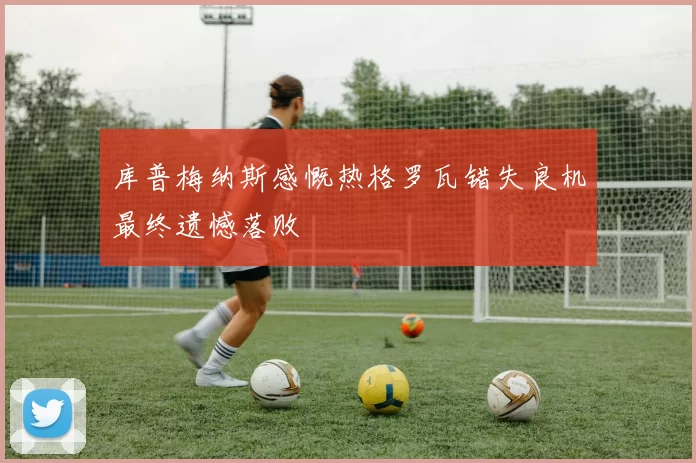 库普梅纳斯感慨热格罗瓦错失良机最终遗憾落败