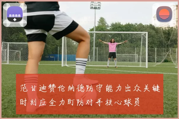 范甘迪赞伦纳德防守能力出众关键时刻应全力盯防对手核心球员