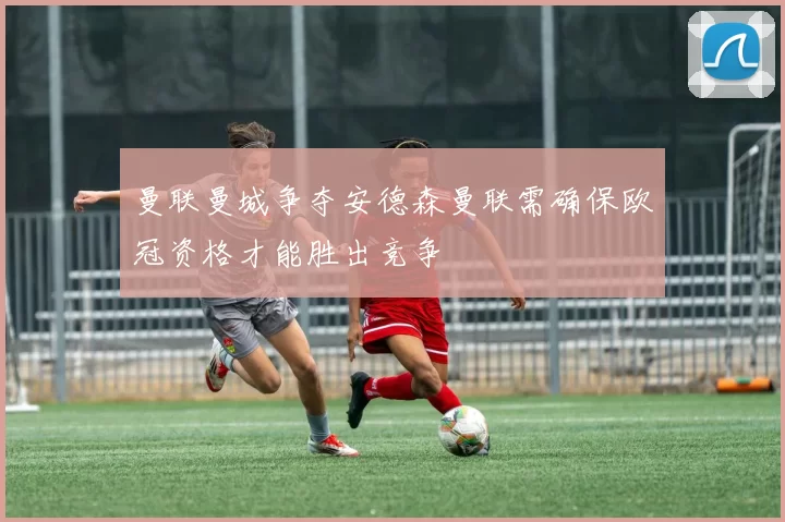 曼联曼城争夺安德森曼联需确保欧冠资格才能胜出竞争