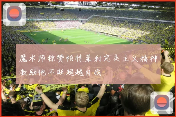 魔术师称赞帕特莱利完美主义精神激励他不断超越自我